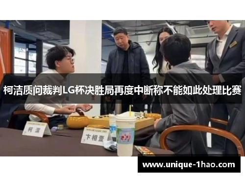 柯洁质问裁判LG杯决胜局再度中断称不能如此处理比赛